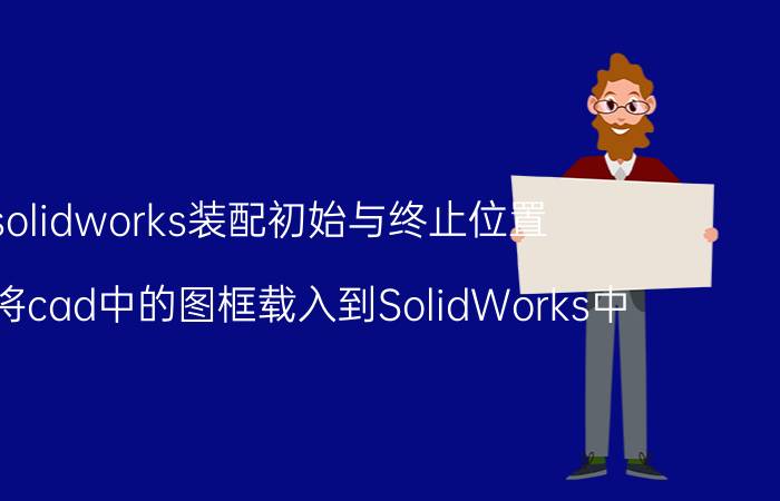 solidworks装配初始与终止位置 怎么将cad中的图框载入到SolidWorks中？